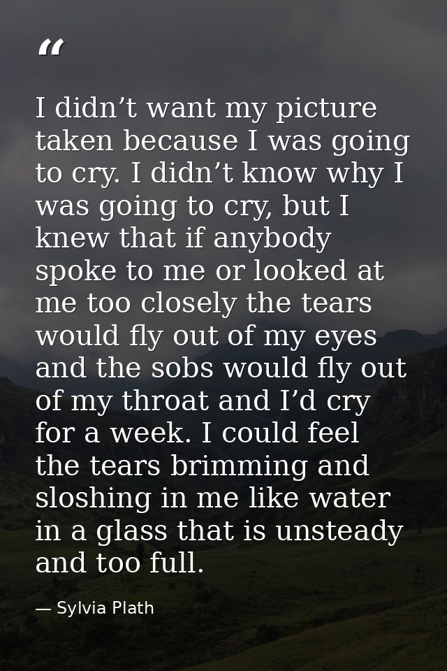 I didn’t want my picture taken because I was going to cry. I didn’t know why I was going to cry, but I knew that if anyb — Sylvia Plath