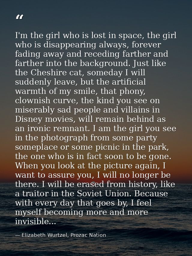 I'm the girl who is lost in space, the girl who is disappearing always, forever fading away and receding farther and far — Elizabeth Wurtzel, Prozac Nation