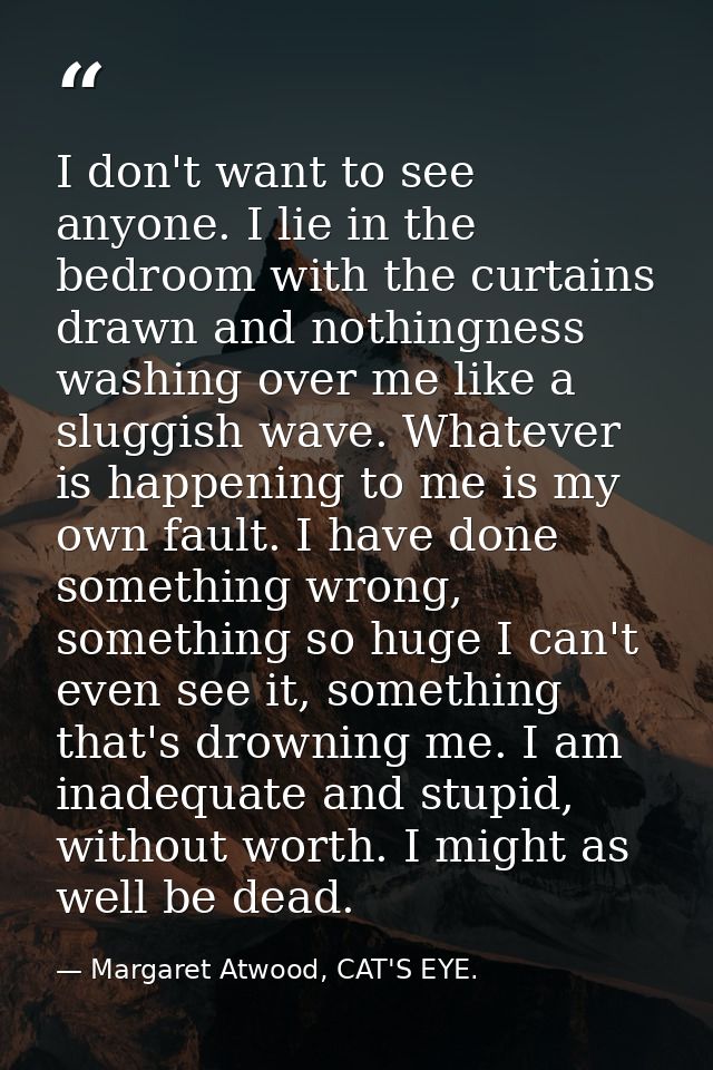 I don't want to see anyone. I lie in the bedroom with the curtains drawn and nothingness washing over me like a sluggish — Margaret Atwood, CAT'S EYE.