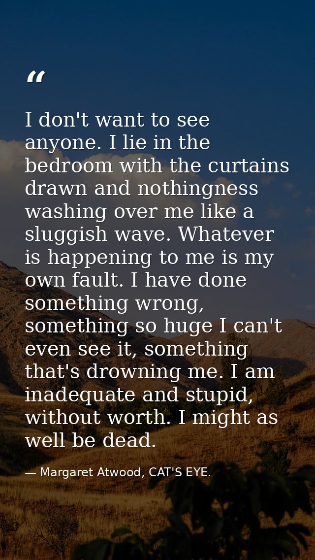 I don't want to see anyone. I lie in the bedroom with the curtains drawn and nothingness washing over me like a sluggish — Margaret Atwood, CAT'S EYE.