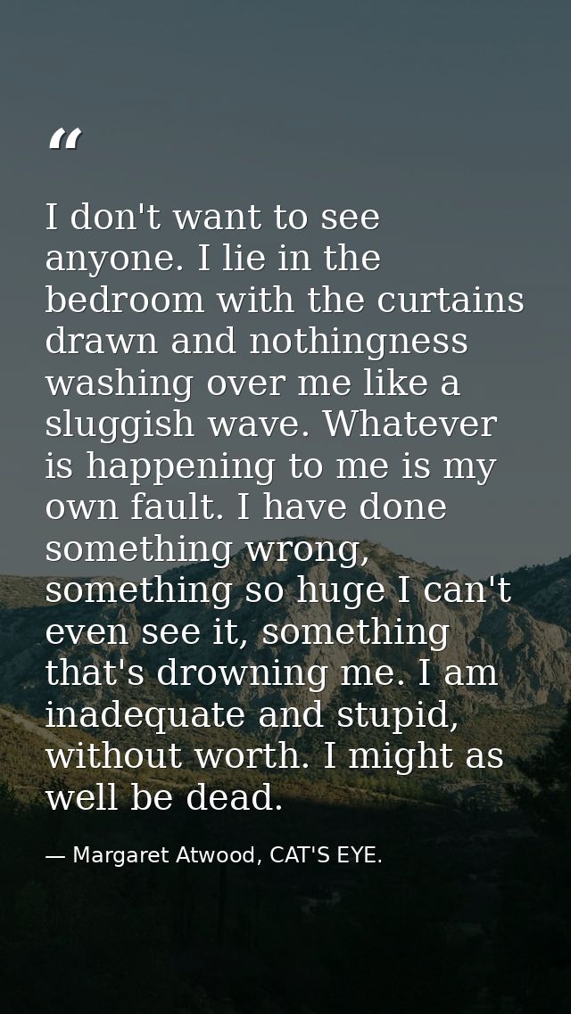 I don't want to see anyone. I lie in the bedroom with the curtains drawn and nothingness washing over me like a sluggish — Margaret Atwood, CAT'S EYE.