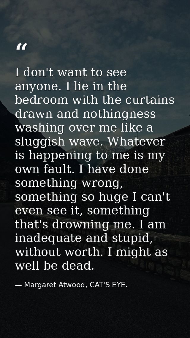 I don't want to see anyone. I lie in the bedroom with the curtains drawn and nothingness washing over me like a sluggish — Margaret Atwood, CAT'S EYE.