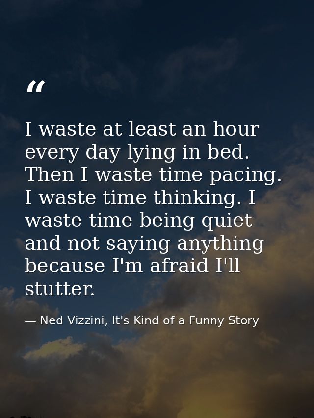 I waste at least an hour every day lying in bed. Then I waste time pacing. I waste time thinking. I waste time being qui — Ned Vizzini, It's Kind of a Funny Story