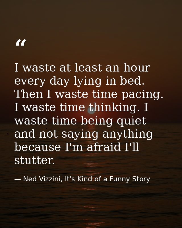 I waste at least an hour every day lying in bed. Then I waste time pacing. I waste time thinking. I waste time being qui — Ned Vizzini, It's Kind of a Funny Story