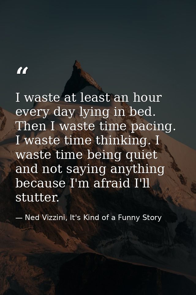 I waste at least an hour every day lying in bed. Then I waste time pacing. I waste time thinking. I waste time being qui — Ned Vizzini, It's Kind of a Funny Story