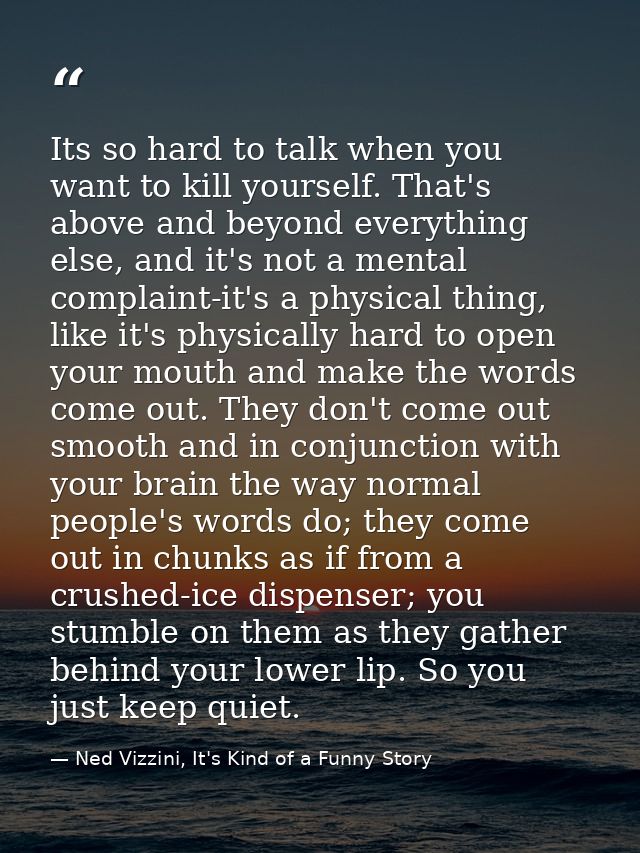 Its so hard to talk when you want to kill yourself. That's above and beyond everything else, and it's not a mental compl — Ned Vizzini, It's Kind of a Funny Story