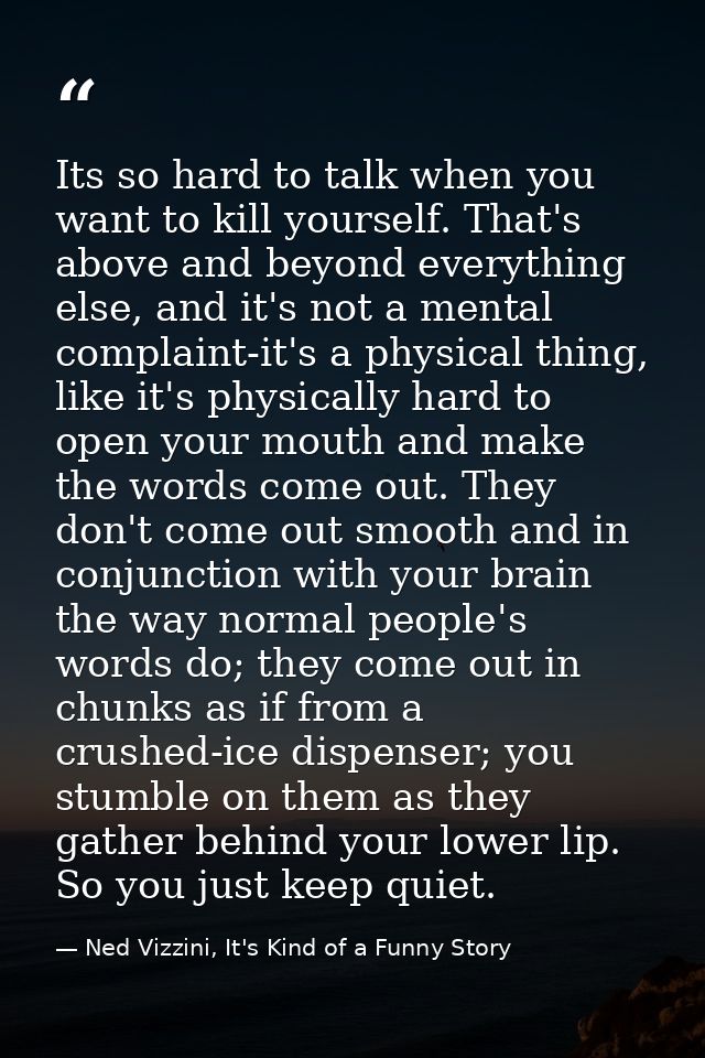 Its so hard to talk when you want to kill yourself. That's above and beyond everything else, and it's not a mental compl — Ned Vizzini, It's Kind of a Funny Story