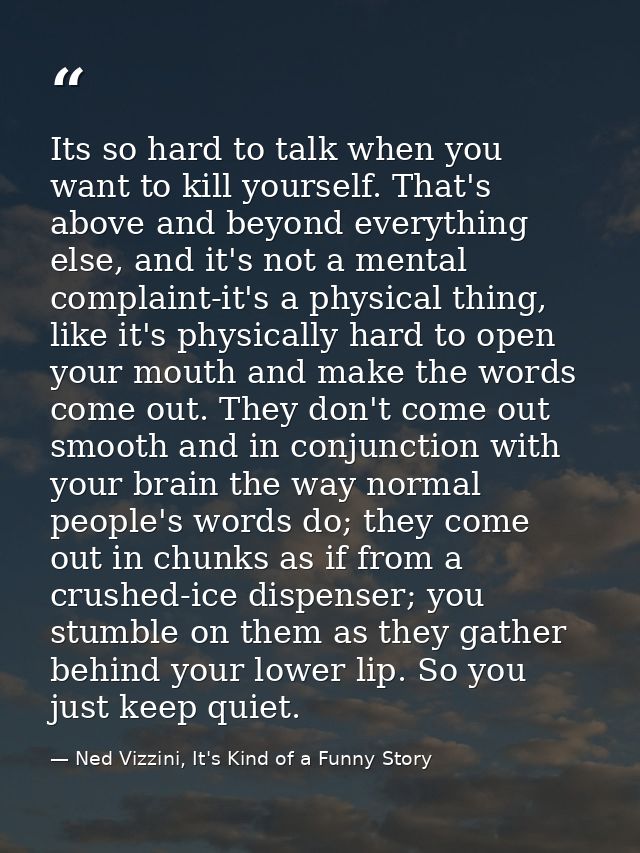 Its so hard to talk when you want to kill yourself. That's above and beyond everything else, and it's not a mental compl — Ned Vizzini, It's Kind of a Funny Story