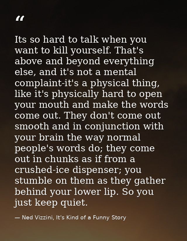 Its so hard to talk when you want to kill yourself. That's above and beyond everything else, and it's not a mental compl — Ned Vizzini, It's Kind of a Funny Story
