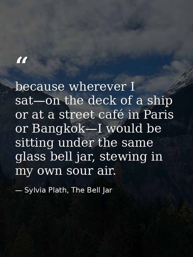 because wherever I sat—on the deck of a ship or at a street café in Paris or Bangkok—I would be sitting under the same g — Sylvia Plath, The Bell Jar