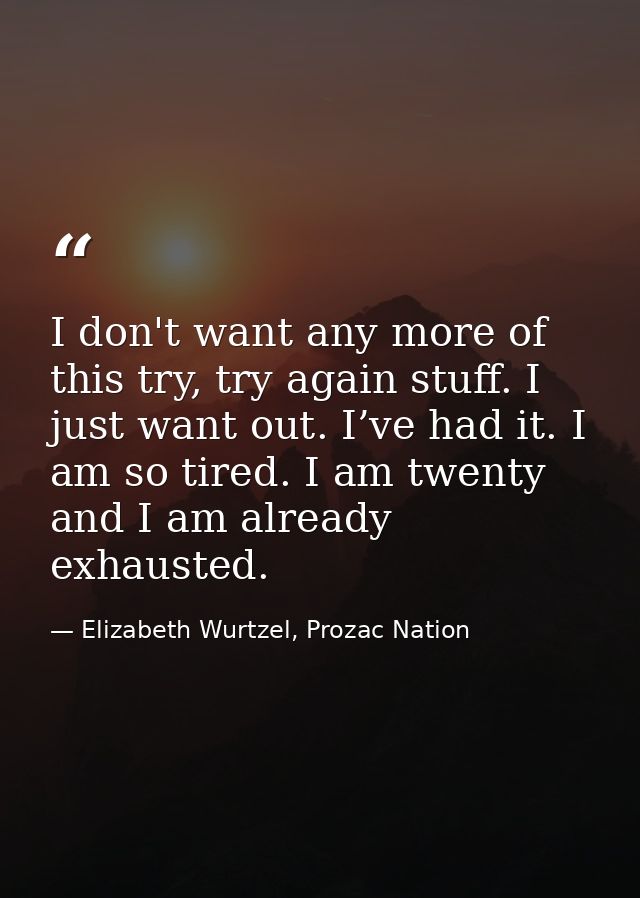 I don't want any more of this try, try again stuff. I just want out. I’ve had it. I am so tired. I am twenty and I am al — Elizabeth Wurtzel, Prozac Nation