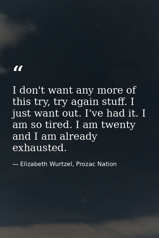 I don't want any more of this try, try again stuff. I just want out. I’ve had it. I am so tired. I am twenty and I am al — Elizabeth Wurtzel, Prozac Nation