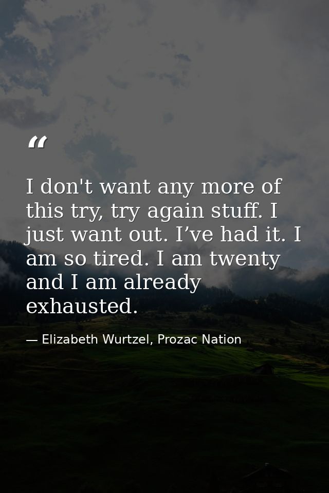 I don't want any more of this try, try again stuff. I just want out. I’ve had it. I am so tired. I am twenty and I am al — Elizabeth Wurtzel, Prozac Nation