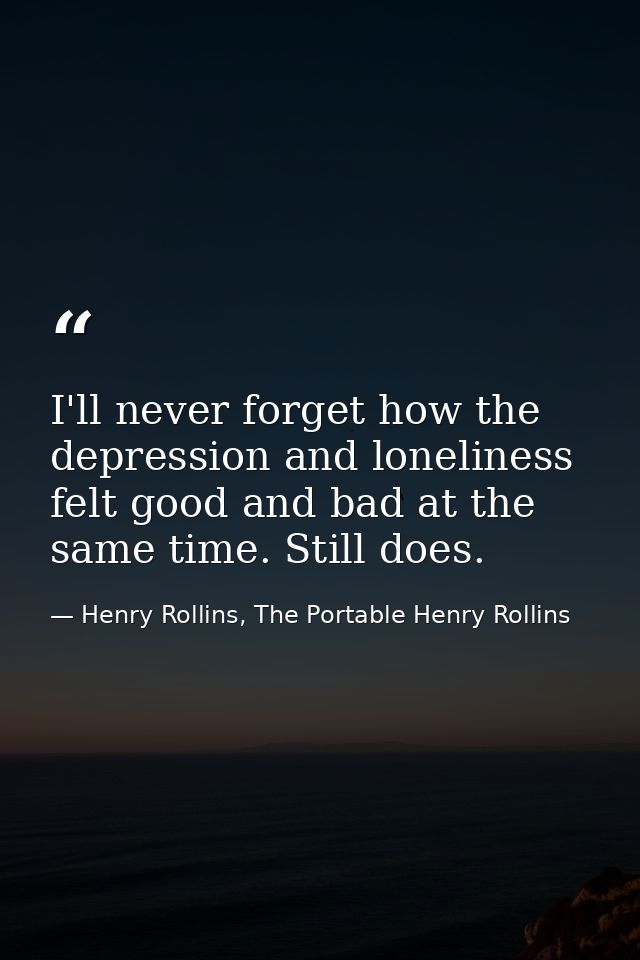 I'll never forget how the depression and loneliness felt good and bad at the same time. Still does. — Henry Rollins, The Portable Henry Rollins