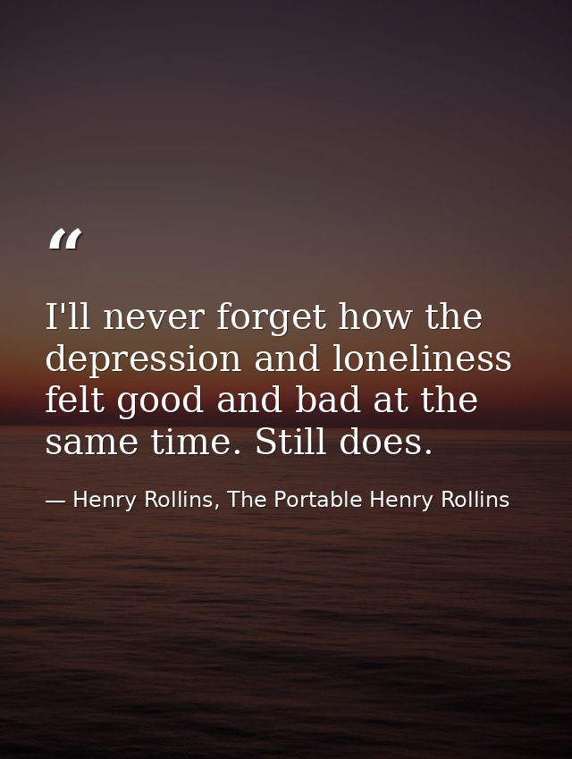 I'll never forget how the depression and loneliness felt good and bad at the same time. Still does. — Henry Rollins, The Portable Henry Rollins