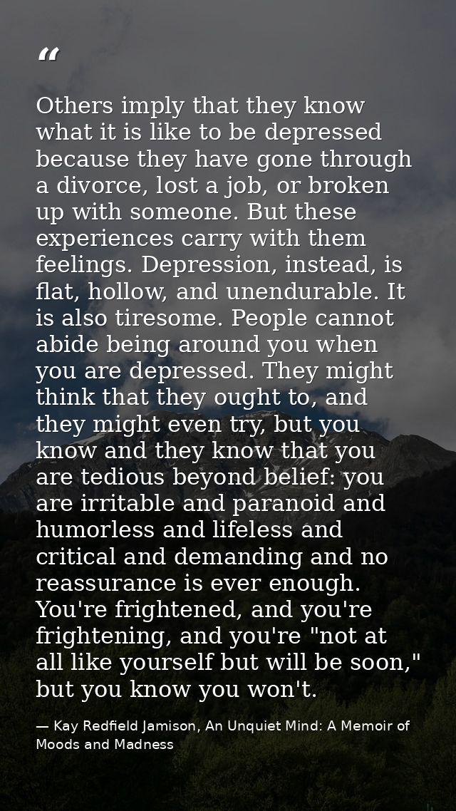 Others imply that they know what it is like to be depressed because they have gone through a divorce, lost a job, or bro — Kay Redfield Jamison, An Unquiet Mind: A Memoir of Moods and Madness