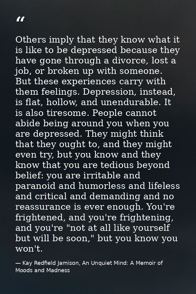 Others imply that they know what it is like to be depressed because they have gone through a divorce, lost a job, or bro — Kay Redfield Jamison, An Unquiet Mind: A Memoir of Moods and Madness