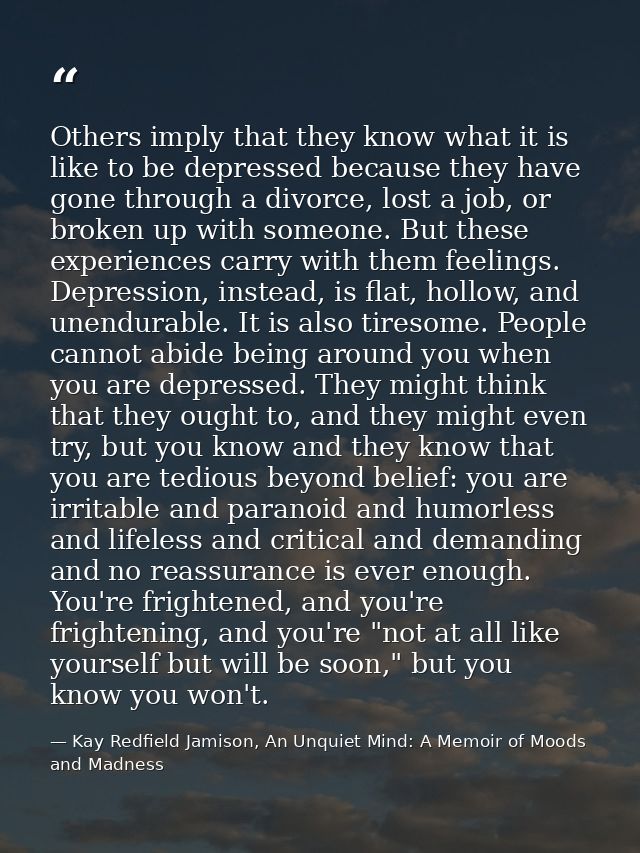 Others imply that they know what it is like to be depressed because they have gone through a divorce, lost a job, or bro — Kay Redfield Jamison, An Unquiet Mind: A Memoir of Moods and Madness