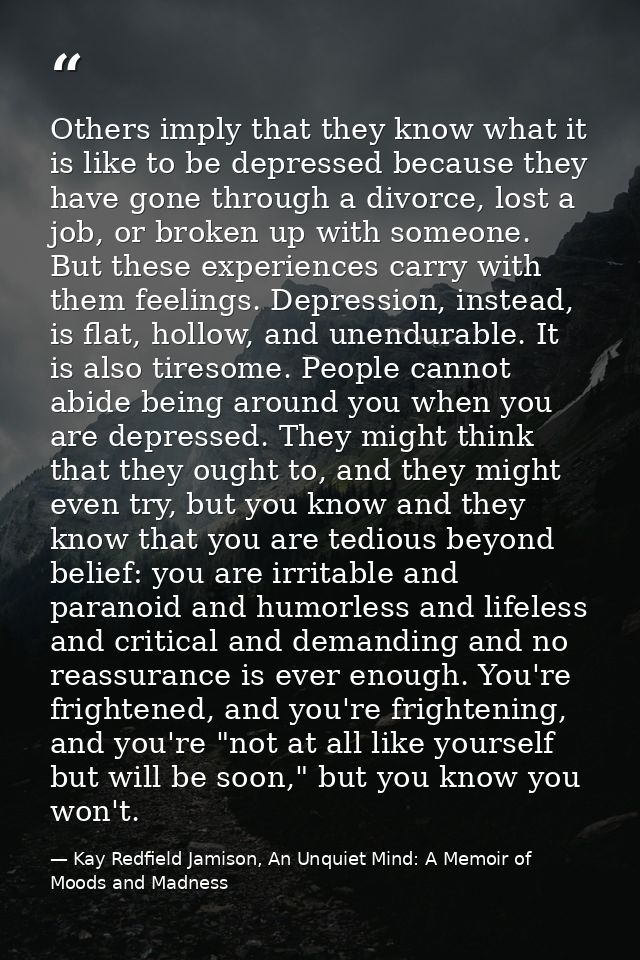 Others imply that they know what it is like to be depressed because they have gone through a divorce, lost a job, or bro — Kay Redfield Jamison, An Unquiet Mind: A Memoir of Moods and Madness