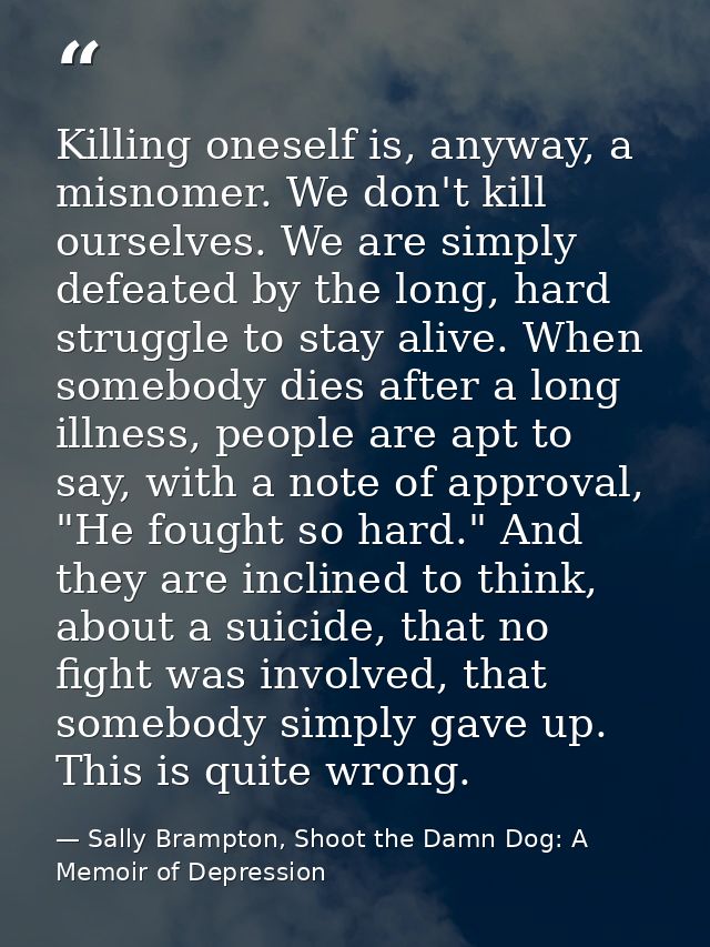 Killing oneself is, anyway, a misnomer. We don't kill ourselves. We are simply defeated by the long, hard struggle to st — Sally Brampton, Shoot the Damn Dog: A Memoir of Depression