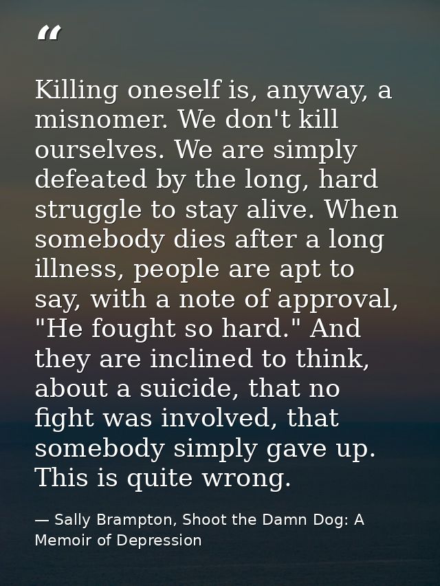 Killing oneself is, anyway, a misnomer. We don't kill ourselves. We are simply defeated by the long, hard struggle to st — Sally Brampton, Shoot the Damn Dog: A Memoir of Depression