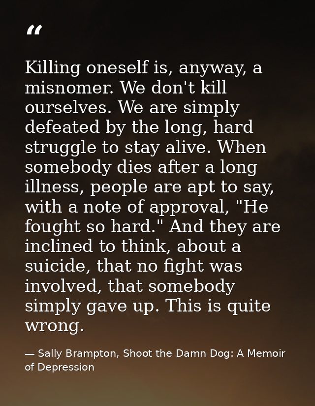 Killing oneself is, anyway, a misnomer. We don't kill ourselves. We are simply defeated by the long, hard struggle to st — Sally Brampton, Shoot the Damn Dog: A Memoir of Depression