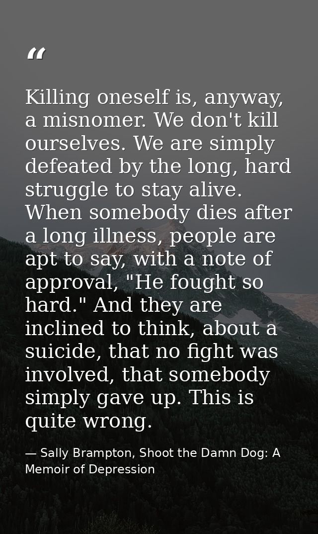 Killing oneself is, anyway, a misnomer. We don't kill ourselves. We are simply defeated by the long, hard struggle to st — Sally Brampton, Shoot the Damn Dog: A Memoir of Depression