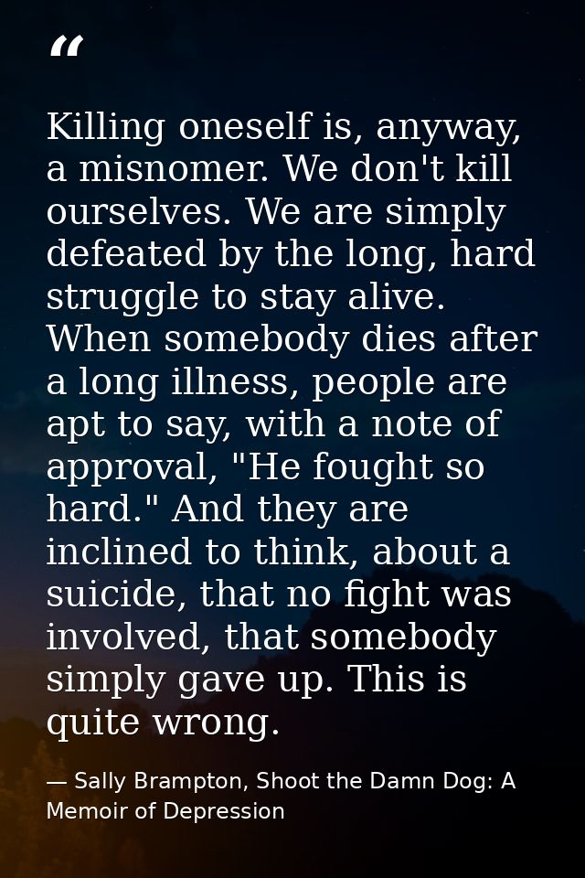 Killing oneself is, anyway, a misnomer. We don't kill ourselves. We are simply defeated by the long, hard struggle to st — Sally Brampton, Shoot the Damn Dog: A Memoir of Depression