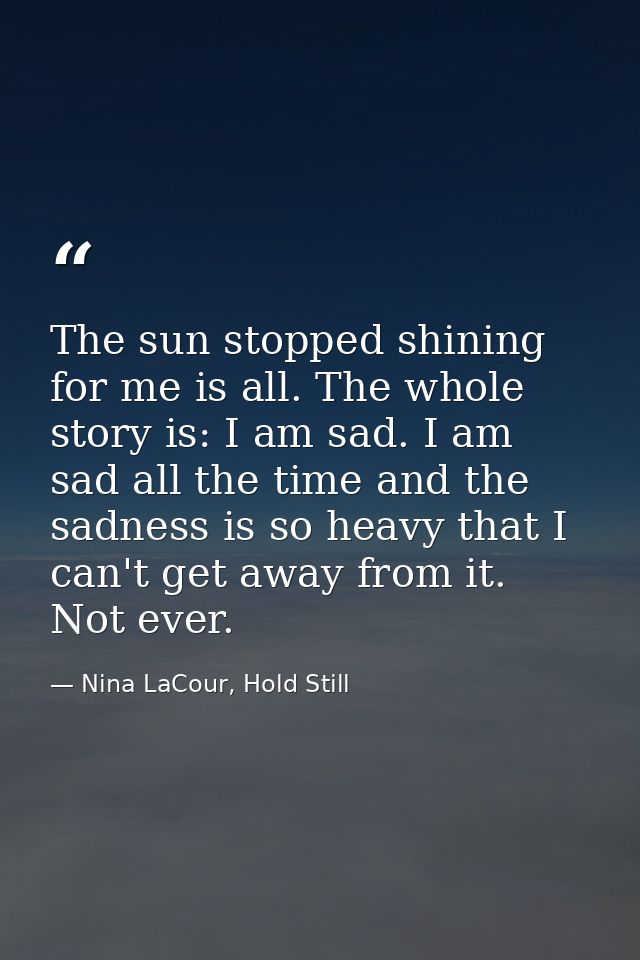 The sun stopped shining for me is all. The whole story is: I am sad. I am sad all the time and the sadness is so heavy t — Nina LaCour, Hold Still