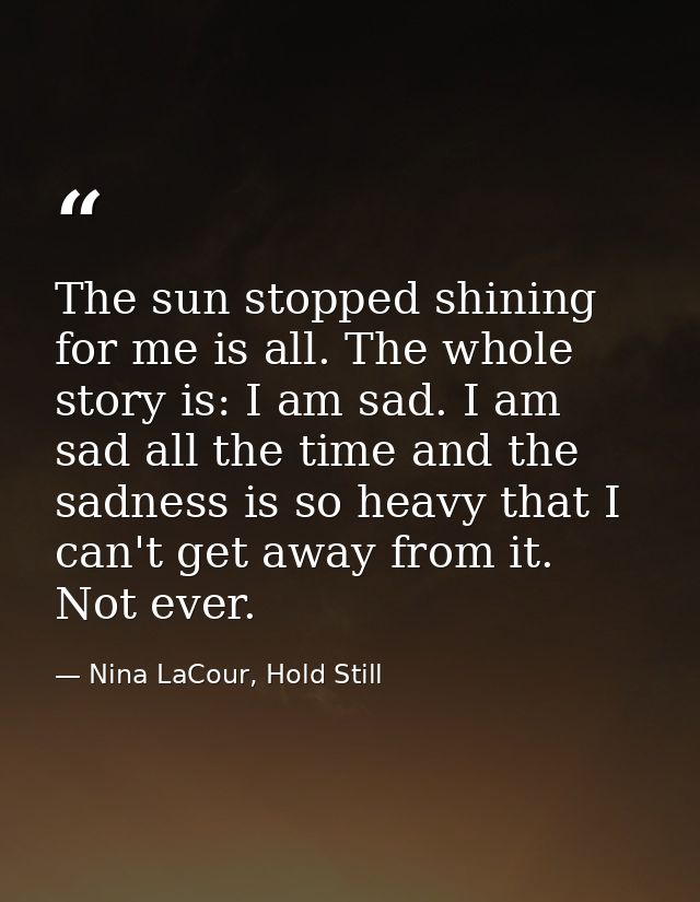 The sun stopped shining for me is all. The whole story is: I am sad. I am sad all the time and the sadness is so heavy t — Nina LaCour, Hold Still