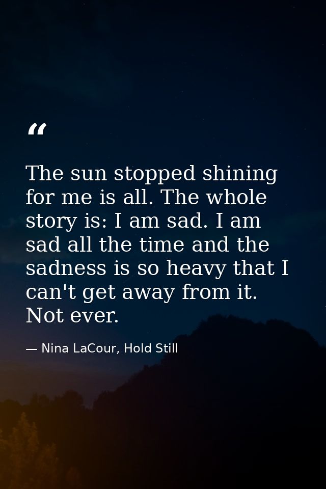 The sun stopped shining for me is all. The whole story is: I am sad. I am sad all the time and the sadness is so heavy t — Nina LaCour, Hold Still