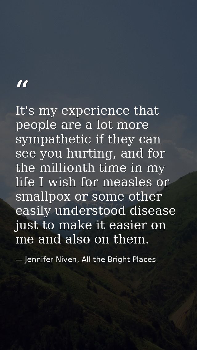 It's my experience that people are a lot more sympathetic if they can see you hurting, and for the millionth time in my  — Jennifer Niven, All the Bright Places