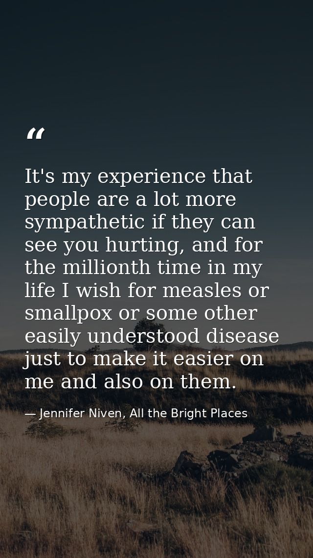 It's my experience that people are a lot more sympathetic if they can see you hurting, and for the millionth time in my  — Jennifer Niven, All the Bright Places