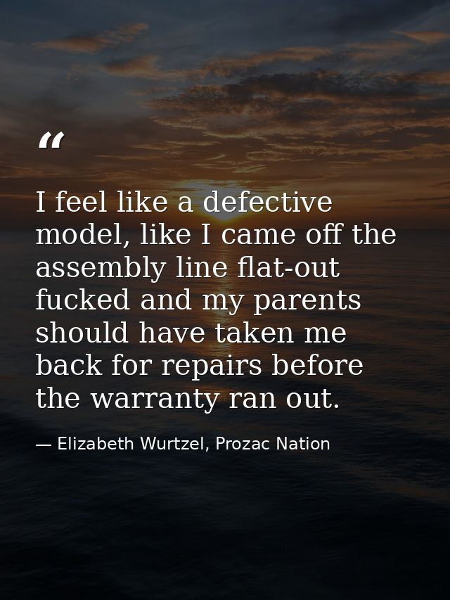 I feel like a defective model, like I came off the assembly line flat-out fucked and my parents should have taken me bac — Elizabeth Wurtzel, Prozac Nation