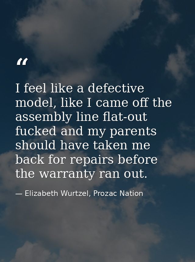 I feel like a defective model, like I came off the assembly line flat-out fucked and my parents should have taken me bac — Elizabeth Wurtzel, Prozac Nation