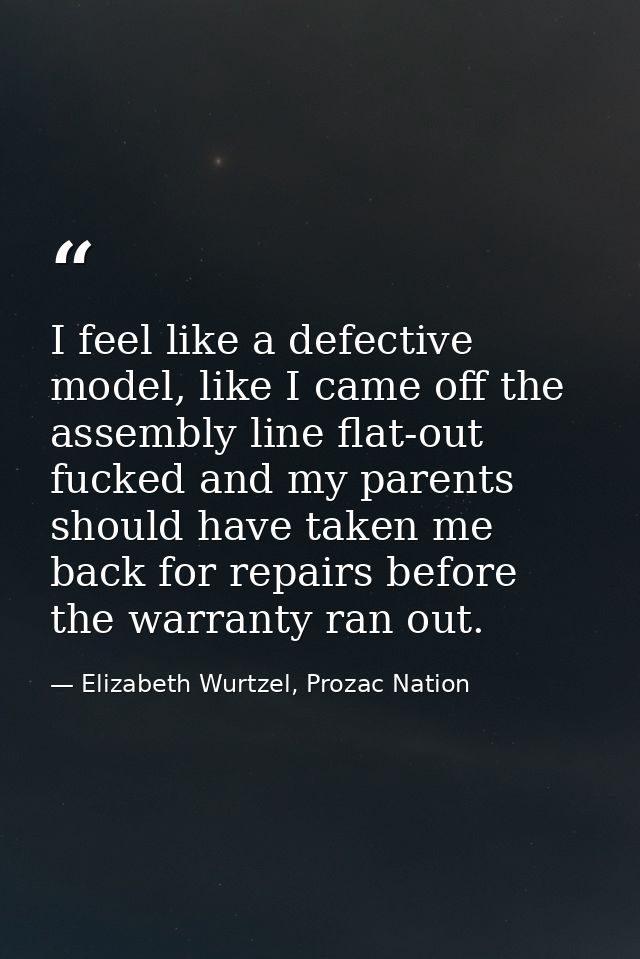 I feel like a defective model, like I came off the assembly line flat-out fucked and my parents should have taken me bac — Elizabeth Wurtzel, Prozac Nation
