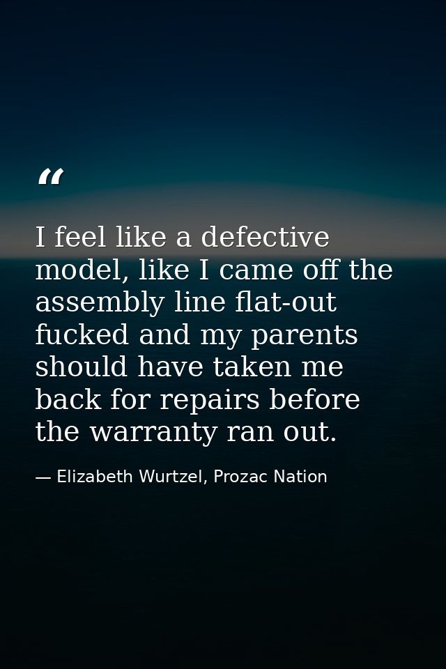 I feel like a defective model, like I came off the assembly line flat-out fucked and my parents should have taken me bac — Elizabeth Wurtzel, Prozac Nation