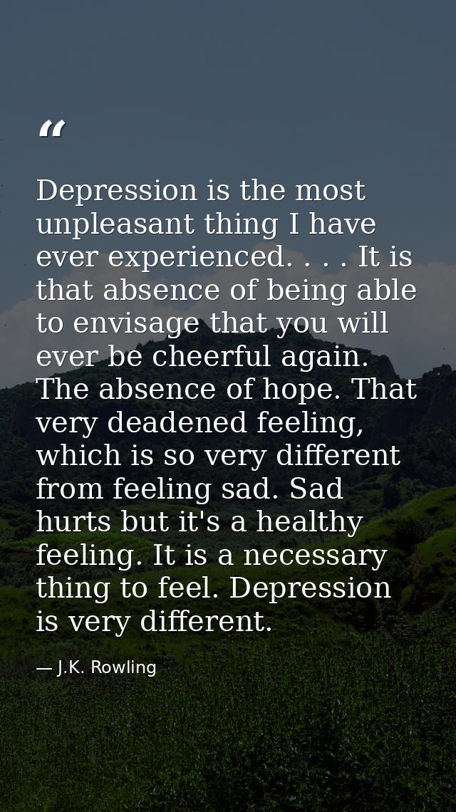Depression is the most unpleasant thing I have ever experienced. . . . It is that absence of being able to envisage that — J.K. Rowling