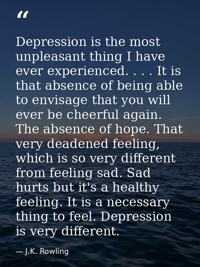 Depression is the most unpleasant thing I have ever experienced. . . . It is that absence of being able to envisage that — J.K. Rowling