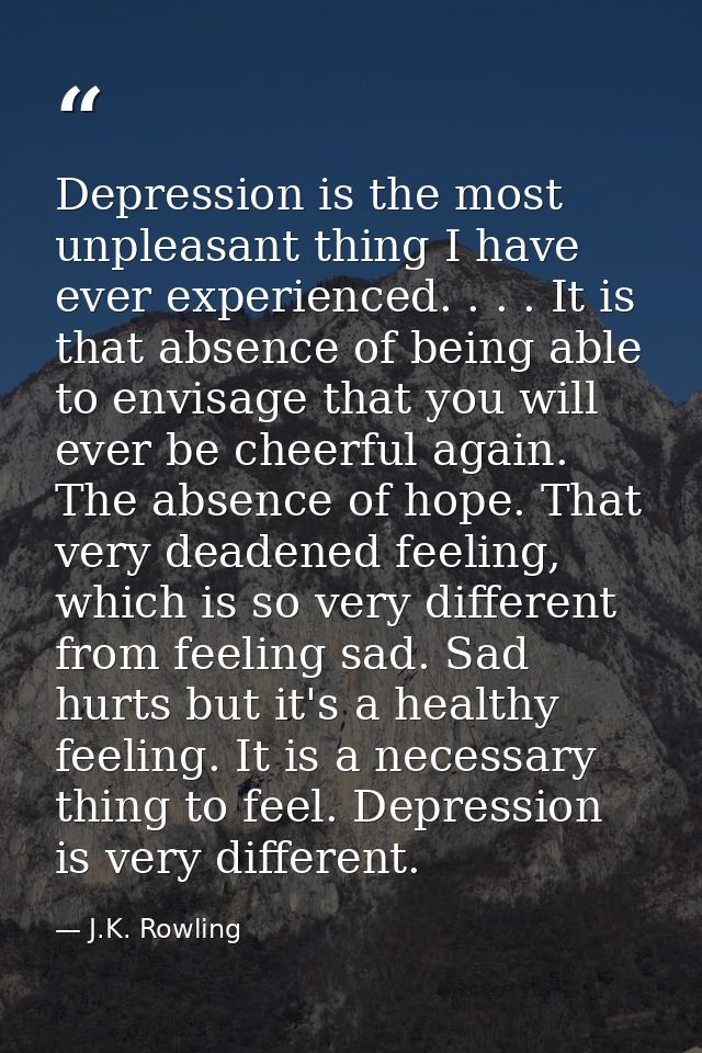 Depression is the most unpleasant thing I have ever experienced. . . . It is that absence of being able to envisage that — J.K. Rowling