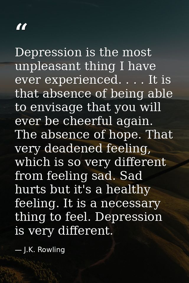 Depression is the most unpleasant thing I have ever experienced. . . . It is that absence of being able to envisage that — J.K. Rowling