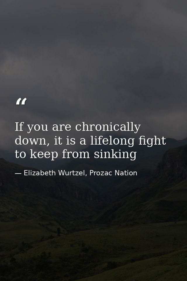 If you are chronically down, it is a lifelong fight to keep from sinking — Elizabeth Wurtzel, Prozac Nation
