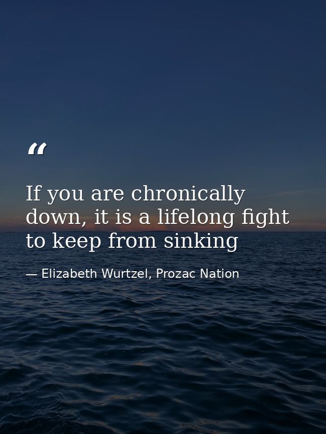 If you are chronically down, it is a lifelong fight to keep from sinking — Elizabeth Wurtzel, Prozac Nation