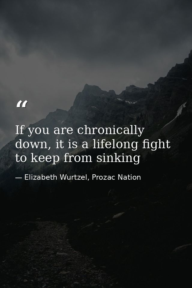 If you are chronically down, it is a lifelong fight to keep from sinking — Elizabeth Wurtzel, Prozac Nation