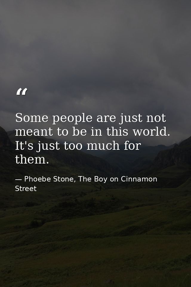 Some people are just not meant to be in this world. It's just too much for them. — Phoebe Stone, The Boy on Cinnamon Street