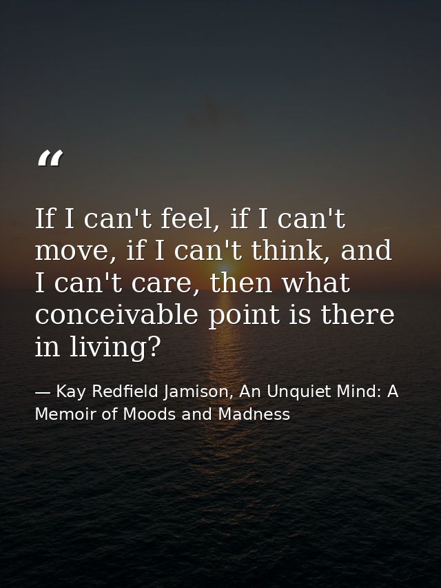 If I can't feel, if I can't move, if I can't think, and I can't care, then what conceivable point is there in living? — Kay Redfield Jamison, An Unquiet Mind: A Memoir of Moods and Madness