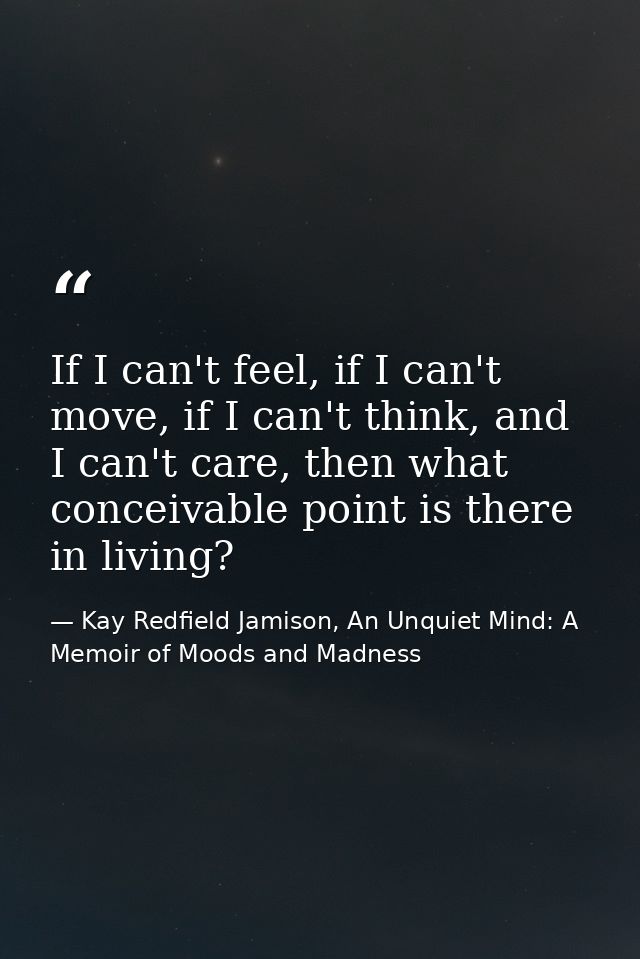 If I can't feel, if I can't move, if I can't think, and I can't care, then what conceivable point is there in living? — Kay Redfield Jamison, An Unquiet Mind: A Memoir of Moods and Madness