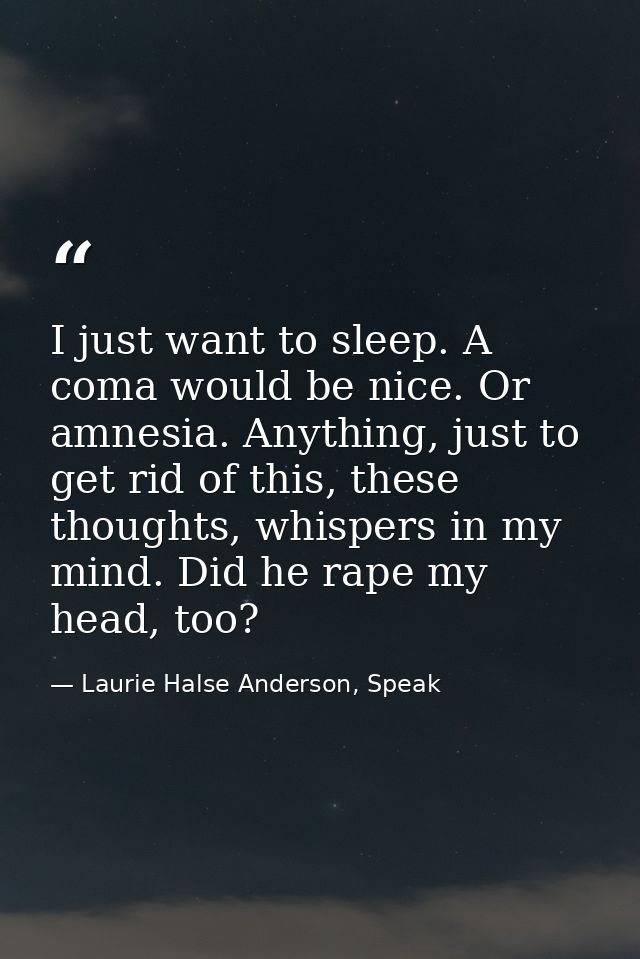 I just want to sleep. A coma would be nice. Or amnesia. Anything, just to get rid of this, these thoughts, whispers in m — Laurie Halse Anderson, Speak