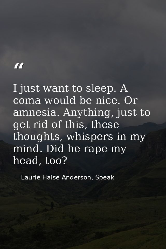 I just want to sleep. A coma would be nice. Or amnesia. Anything, just to get rid of this, these thoughts, whispers in m — Laurie Halse Anderson, Speak