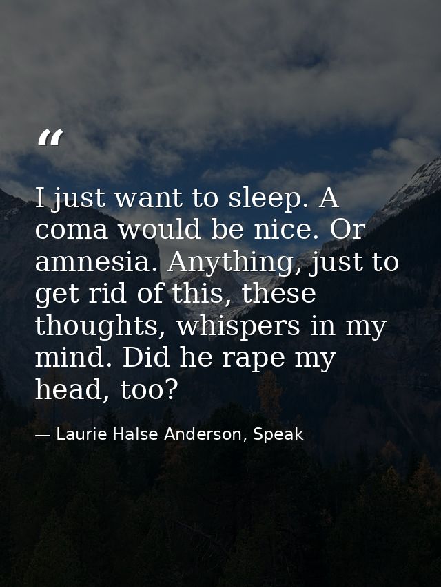 I just want to sleep. A coma would be nice. Or amnesia. Anything, just to get rid of this, these thoughts, whispers in m — Laurie Halse Anderson, Speak